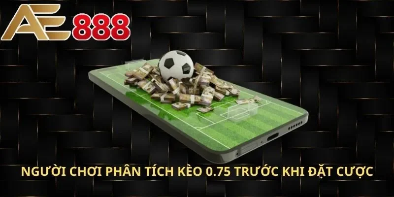 Người chơi phân tích kèo 0.75 trước khi đặt cược