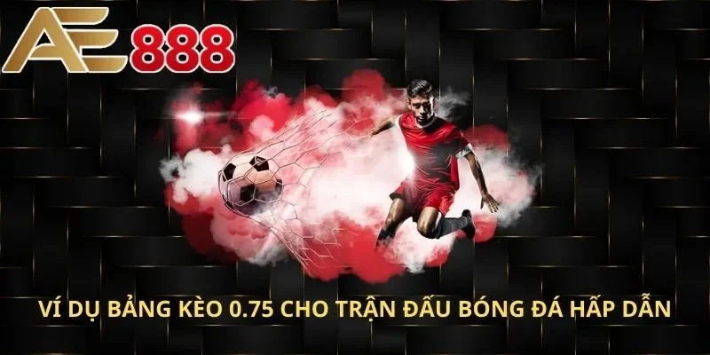 Ví dụ bảng kèo 0.75 cho trận đấu bóng đá hấp dẫn